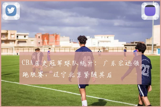 CBA历史冠军球队统计:广东宏远领跑联赛,辽宁北京紧随其后