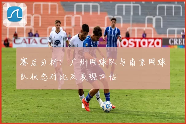 赛后分析:广州网球队与南京网球队状态对比及表现评估