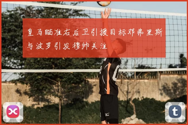 皇马瞄准右后卫引援目标邓弗里斯与波罗引发穆帅关注