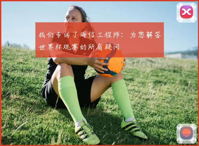我们专访了海信工程师:为您解答世界杯观赛的所有疑问
