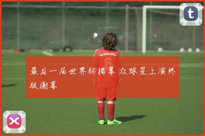 最后一届世界杯揭幕 众球星上演终极谢幕
