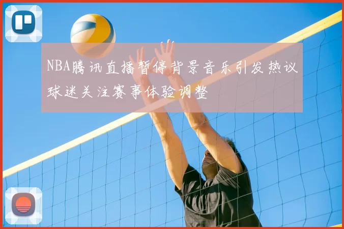 NBA腾讯直播暂停背景音乐引发热议球迷关注赛事体验调整