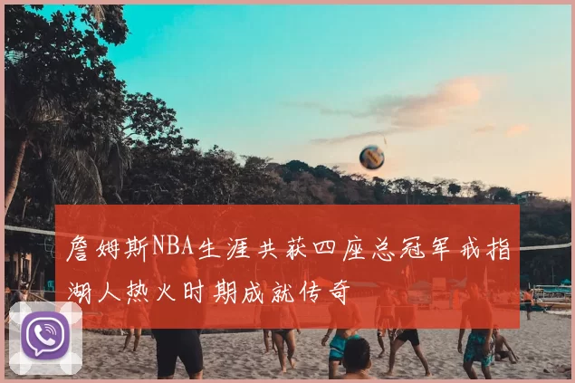 詹姆斯NBA生涯共获四座总冠军戒指湖人热火时期成就传奇