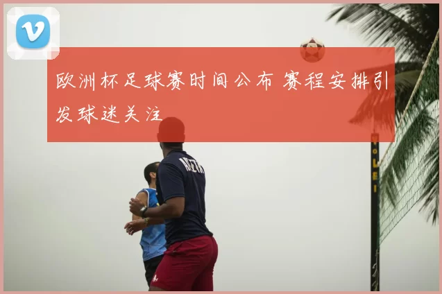 欧洲杯足球赛时间公布 赛程安排引发球迷关注