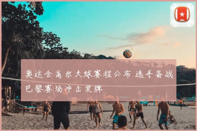 奥运会高尔夫球赛程公布 选手备战巴黎赛场冲击奖牌