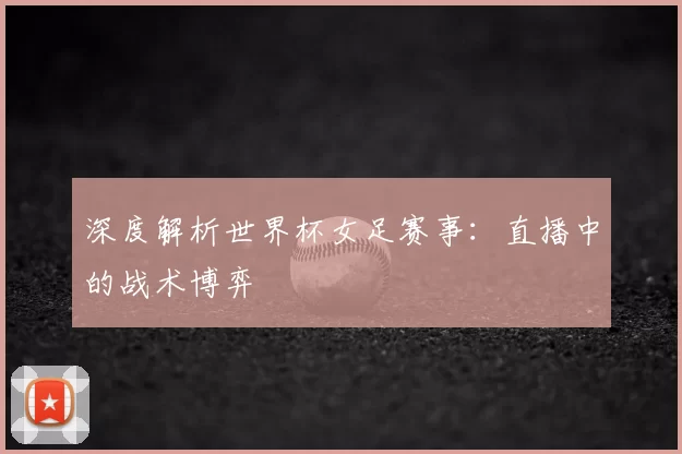 深度解析世界杯女足赛事：直播中的战术博弈