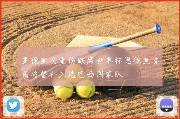 罗德里戈重伤缺席世界杯恩德里克或将替补入选巴西国家队