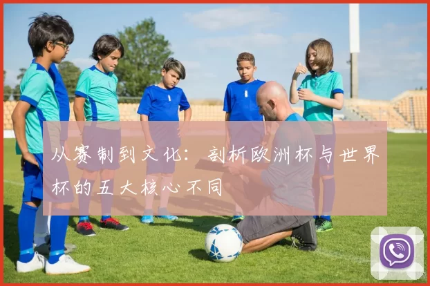 从赛制到文化:剖析欧洲杯与世界杯的五大核心不同