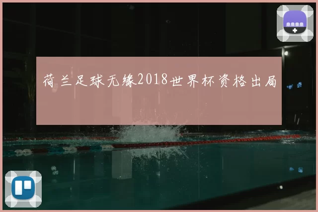 荷兰足球无缘2018世界杯资格出局