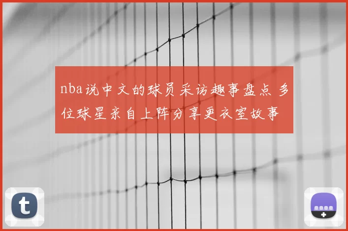 nba说中文的球员采访趣事盘点 多位球星亲自上阵分享更衣室故事