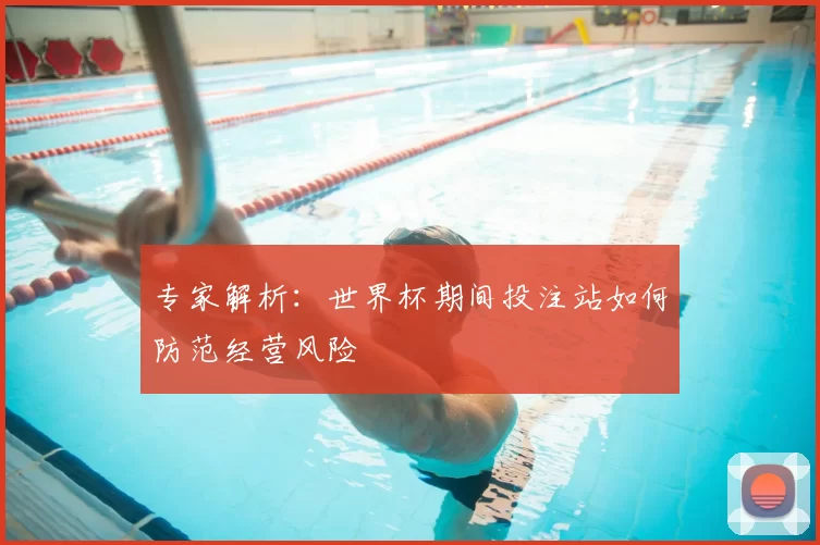 专家解析：世界杯期间投注站如何防范经营风险
