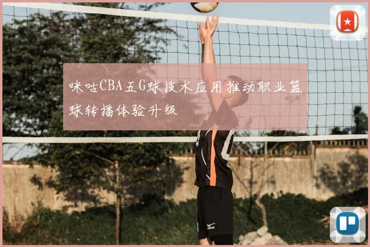 咪咕CBA五G球技术应用推动职业篮球转播体验升级