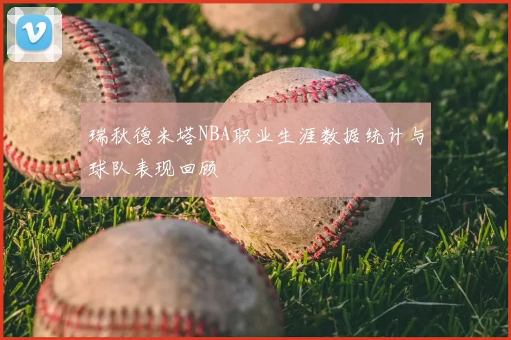 瑞秋德米塔NBA职业生涯数据统计与球队表现回顾