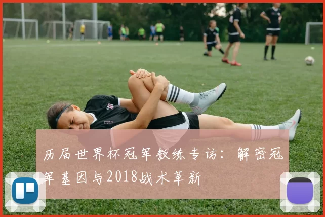历届世界杯冠军教练专访:解密冠军基因与2018战术革新