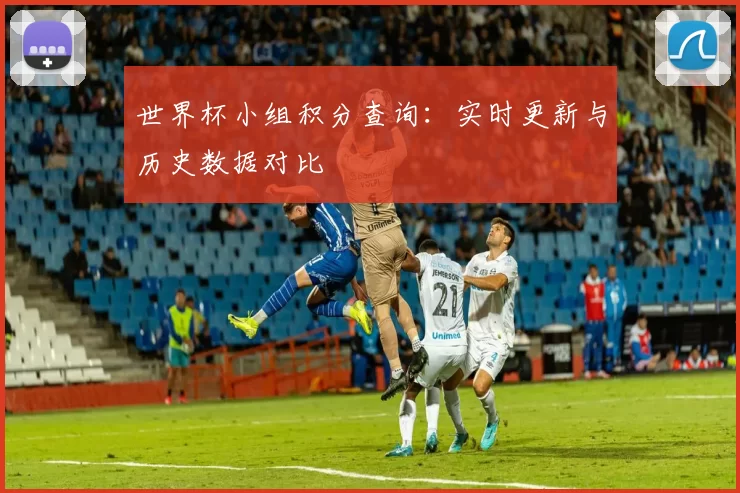世界杯小组积分查询：实时更新与历史数据对比