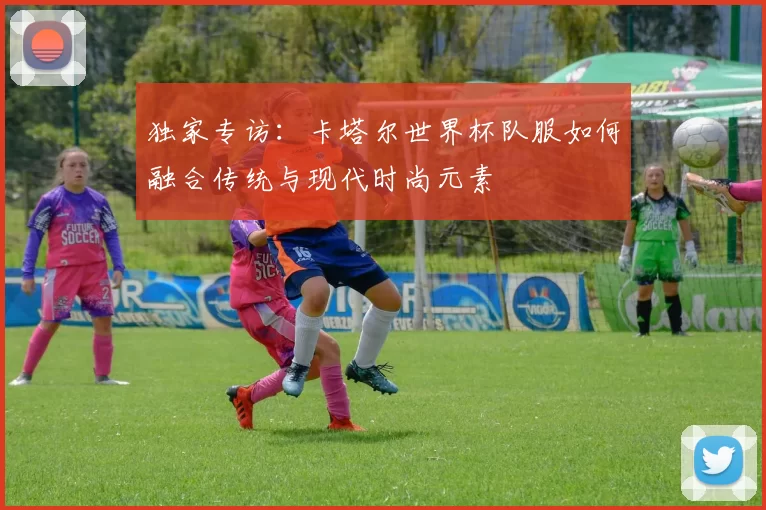 独家专访:卡塔尔世界杯队服如何融合传统与现代时尚元素
