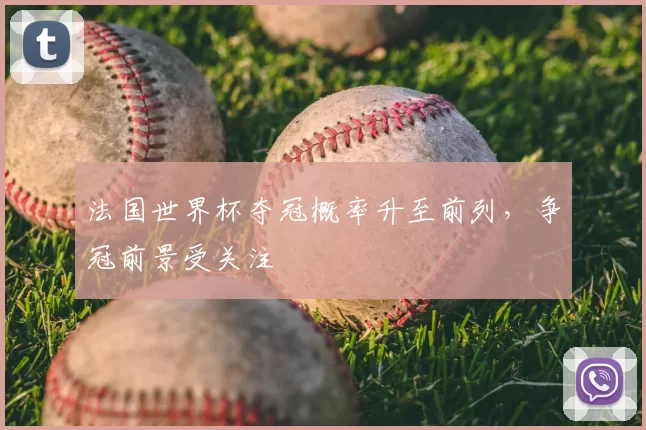 法国世界杯夺冠概率升至前列,争冠前景受关注