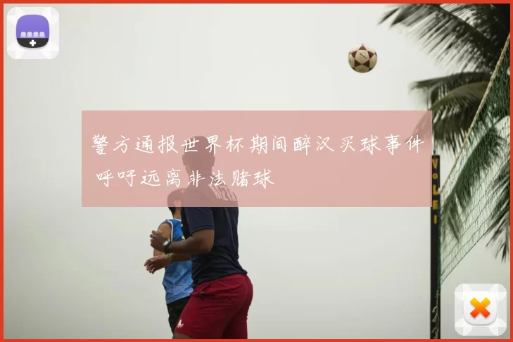 警方通报世界杯期间醉汉买球事件 呼吁远离非法赌球