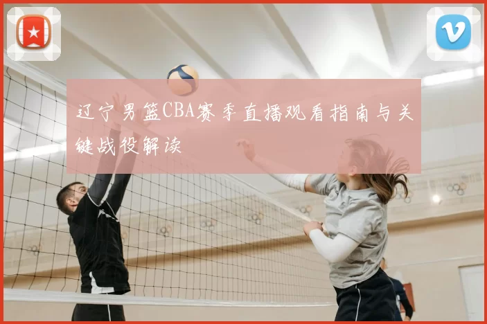 辽宁男篮CBA赛季直播观看指南与关键战役解读